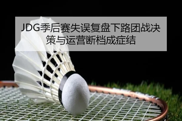 JDG季后赛失误复盘下路团战决策与运营断档成症结