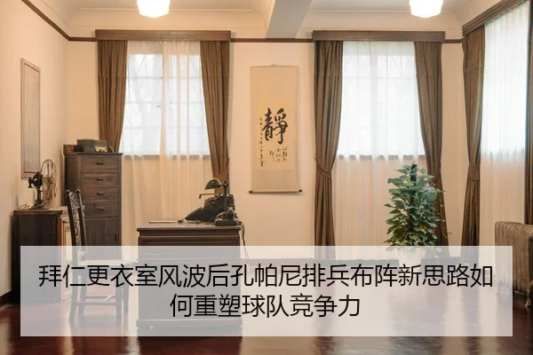 拜仁更衣室风波后孔帕尼排兵布阵新思路如何重塑球队竞争力